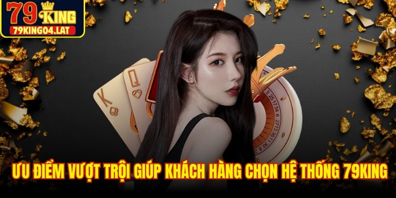 Những ưu điểm vượt trội giúp khách hàng tin chọn hệ thống 79KING